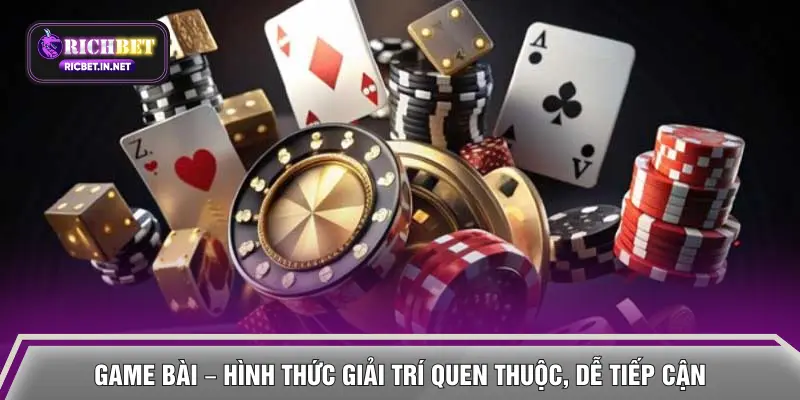 Game bài – Hình thức giải trí quen thuộc, dễ tiếp cận